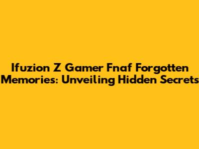 Ifuzion Z Gamer Fnaf Forgotten Memories: Unveiling Hidden Secrets