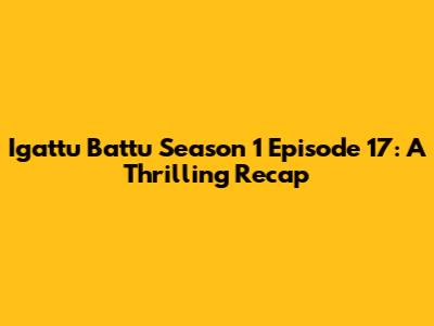 Igattu Battu Season 1 Episode 17: A Thrilling Recap