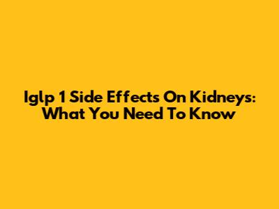 Iglp 1 Side Effects On Kidneys: What You Need To Know