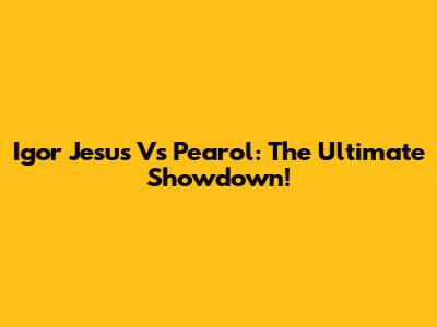 Igor Jesus Vs Pearol: The Ultimate Showdown!
