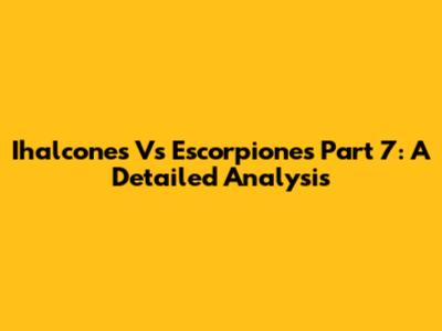 Ihalcones Vs Escorpiones Part 7: A Detailed Analysis