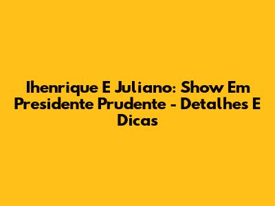 Ihenrique E Juliano: Show Em Presidente Prudente - Detalhes E Dicas