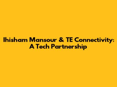 Ihisham Mansour & TE Connectivity: A Tech Partnership