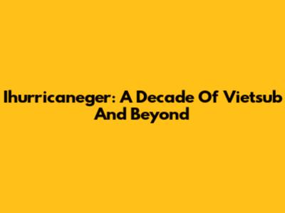 Ihurricaneger: A Decade Of Vietsub And Beyond