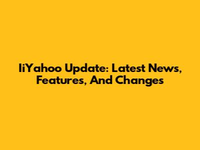 IiYahoo Update: Latest News, Features, And Changes