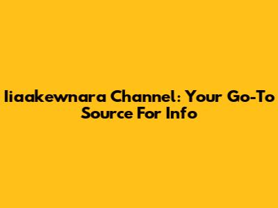 Iiaakewnara Channel: Your Go-To Source For Info