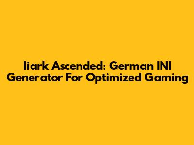 Iiark Ascended: German INI Generator For Optimized Gaming