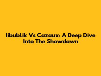 Iibublik Vs Cazaux: A Deep Dive Into The Showdown