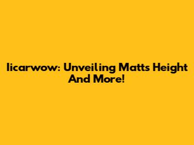 Iicarwow: Unveiling Matt's Height And More!