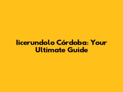 Iicerundolo Córdoba: Your Ultimate Guide