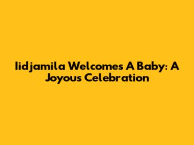 Iidjamila Welcomes A Baby: A Joyous Celebration
