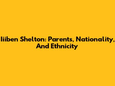 Iiiben Shelton: Parents, Nationality, And Ethnicity