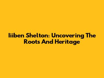 Iiiben Shelton: Uncovering The Roots And Heritage