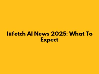 Iiifetch AI News 2025: What To Expect