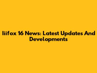 Iiifox 16 News: Latest Updates And Developments