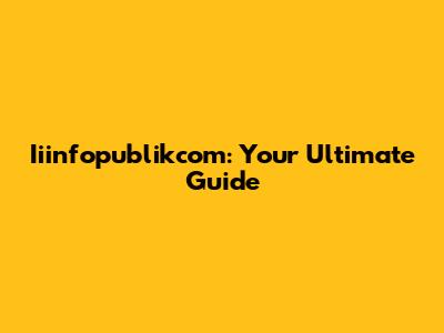Iiinfopublikcom: Your Ultimate Guide