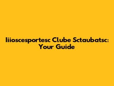 Iiioscesportesc Clube Sctaubatsc: Your Guide