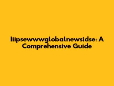 Iiipsewwwglobalnewsidse: A Comprehensive Guide