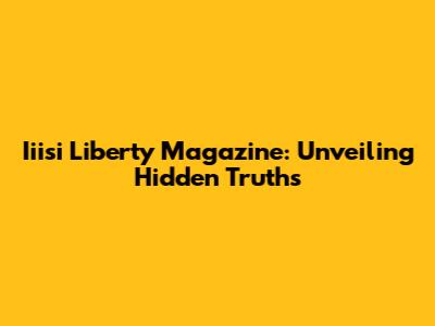 Iiisi Liberty Magazine: Unveiling Hidden Truths