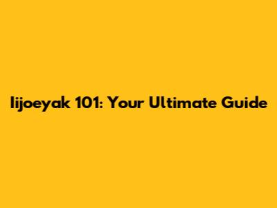 Iijoeyak 101: Your Ultimate Guide