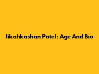 Iikahkashan Patel: Age And Bio