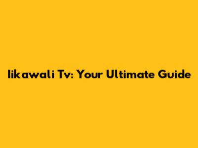 Iikawali Tv: Your Ultimate Guide