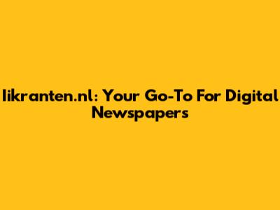 Iikranten.nl: Your Go-To For Digital Newspapers