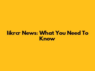 Iikrcr News: What You Need To Know