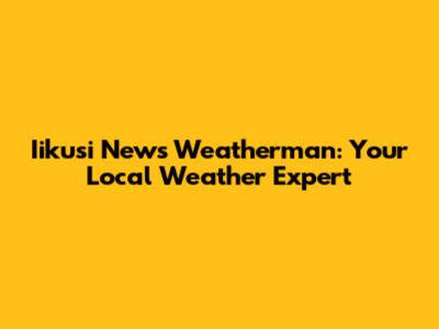 Iikusi News Weatherman: Your Local Weather Expert