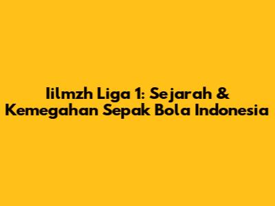 Iilmzh Liga 1: Sejarah & Kemegahan Sepak Bola Indonesia