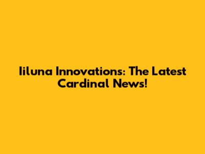 Iiluna Innovations: The Latest Cardinal News!