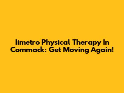 Iimetro Physical Therapy In Commack: Get Moving Again!