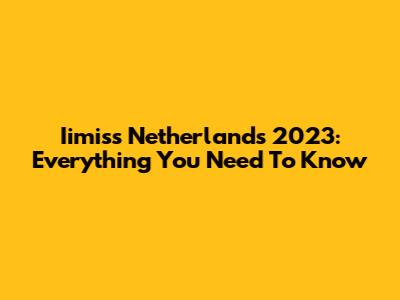 Iimiss Netherlands 2023: Everything You Need To Know