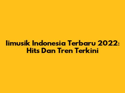 Iimusik Indonesia Terbaru 2022: Hits Dan Tren Terkini
