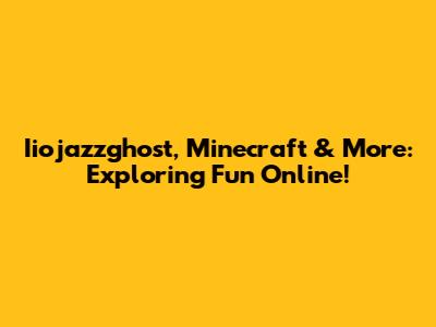 Iiojazzghost, Minecraft & More: Exploring Fun Online!