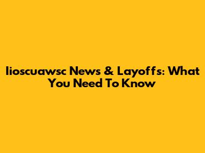 Iioscuawsc News & Layoffs: What You Need To Know
