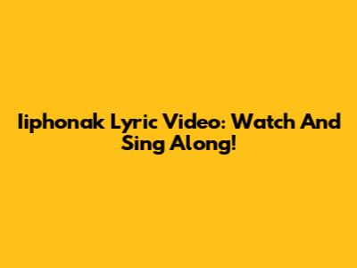 Iiphonak Lyric Video: Watch And Sing Along!