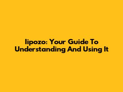 Iipozo: Your Guide To Understanding And Using It