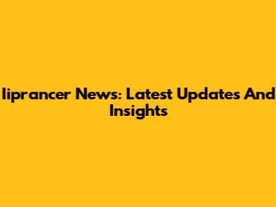 Iiprancer News: Latest Updates And Insights
