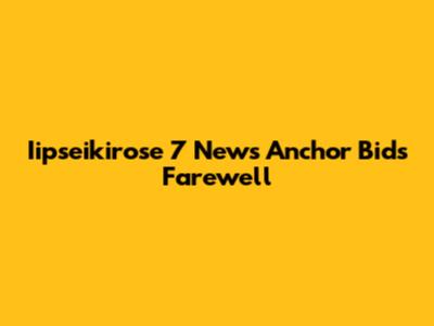 Iipseikirose 7 News Anchor Bids Farewell