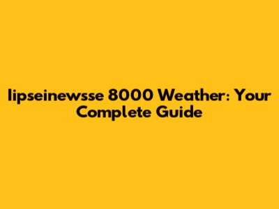 Iipseinewsse 8000 Weather: Your Complete Guide
