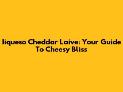 Iiqueso Cheddar Laive: Your Guide To Cheesy Bliss