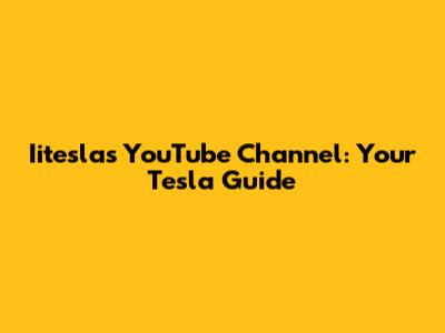 Iitesla's YouTube Channel: Your Tesla Guide