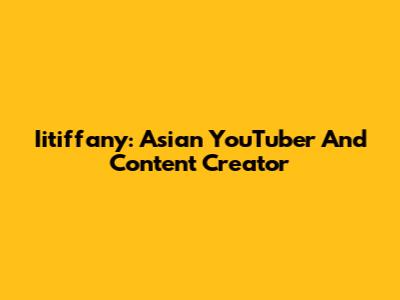 Iitiffany: Asian YouTuber And Content Creator
