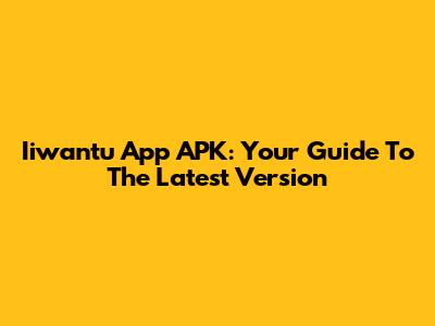 Iiwantu App APK: Your Guide To The Latest Version