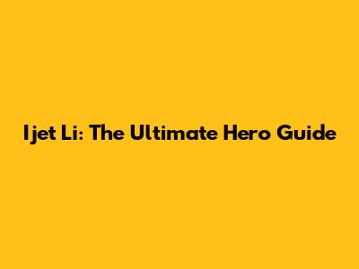 Ijet Li: The Ultimate Hero Guide