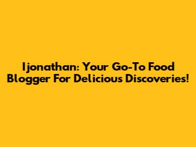 Ijonathan: Your Go-To Food Blogger For Delicious Discoveries!