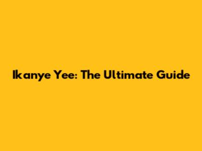 Ikanye Yee: The Ultimate Guide