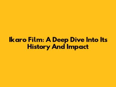 Ikaro Film: A Deep Dive Into Its History And Impact