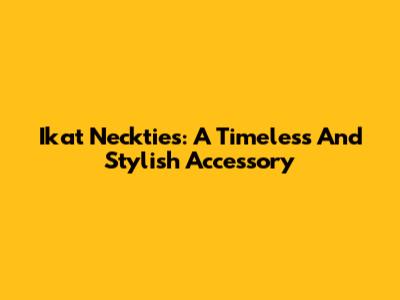Ikat Neckties: A Timeless And Stylish Accessory